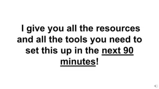 I give you all the resources
and all the tools you need to
set this up in the next 90
minutes!
 