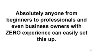 Absolutely anyone from
beginners to professionals and
even business owners with
ZERO experience can easily set
this up.
 