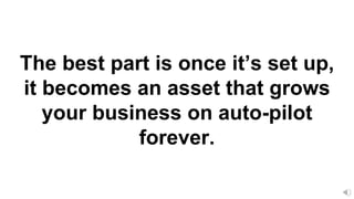 The best part is once it’s set up,
it becomes an asset that grows
your business on auto-pilot
forever.
 