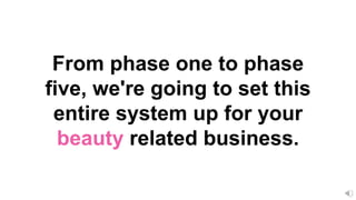 From phase one to phase
five, we're going to set this
entire system up for your
beauty related business.
 