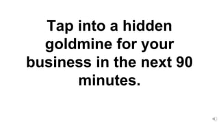 Tap into a hidden
goldmine for your
business in the next 90
minutes.
 