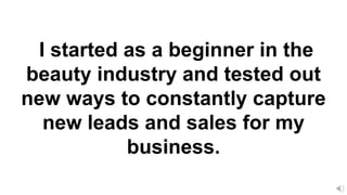I started as a beginner in the
beauty industry and tested out
new ways to constantly capture
new leads and sales for my
business.
 