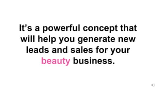 It’s a powerful concept that
will help you generate new
leads and sales for your
beauty business.
 