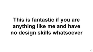 This is fantastic if you are
anything like me and have
no design skills whatsoever
 