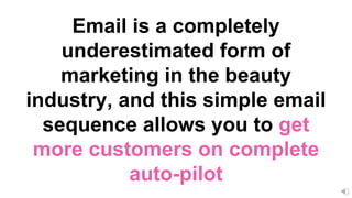 Email is a completely
underestimated form of
marketing in the beauty
industry, and this simple email
sequence allows you to get
more customers on complete
auto-pilot
 