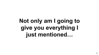Not only am I going to
give you everything I
just mentioned…
 