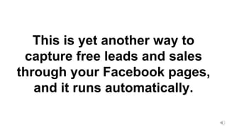 This is yet another way to
capture free leads and sales
through your Facebook pages,
and it runs automatically.
 