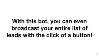 With this bot, you can even
broadcast your entire list of
leads with the click of a button!
 