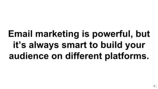 Email marketing is powerful, but
it’s always smart to build your
audience on different platforms.
 