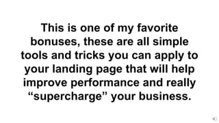This is one of my favorite
bonuses, these are all simple
tools and tricks you can apply to
your landing page that will help
improve performance and really
“supercharge” your business.
 