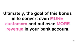 Ultimately, the goal of this bonus
is to convert even MORE
customers and put even MORE
revenue in your bank account
 