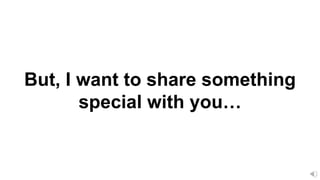 But, I want to share something
special with you…
 