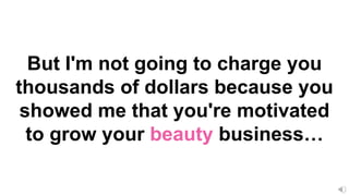 But I'm not going to charge you
thousands of dollars because you
showed me that you're motivated
to grow your beauty business…
 