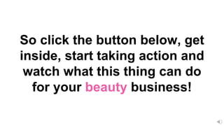 So click the button below, get
inside, start taking action and
watch what this thing can do
for your beauty business!
 