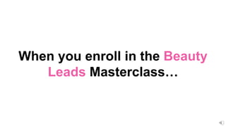 When you enroll in the Beauty
Leads Masterclass…
 
