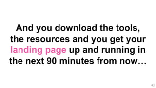 And you download the tools,
the resources and you get your
landing page up and running in
the next 90 minutes from now…
 