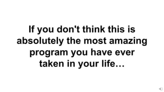 If you don't think this is
absolutely the most amazing
program you have ever
taken in your life…
 