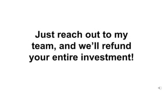 Just reach out to my
team, and we’ll refund
your entire investment!
 