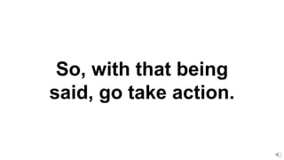 So, with that being
said, go take action.
 