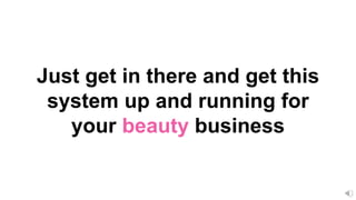 Just get in there and get this
system up and running for
your beauty business
 