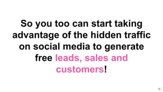 So you too can start taking
advantage of the hidden traffic
on social media to generate
free leads, sales and
customers!
 