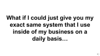 What if I could just give you my
exact same system that I use
inside of my business on a
daily basis…
 