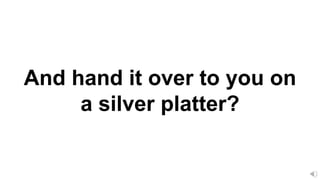 And hand it over to you on
a silver platter?
 