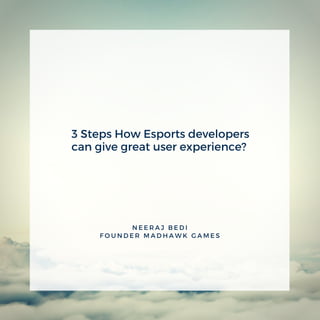 3 Steps How Esports developers
can give great user experience? 
N E E R A J B E D I
F O U N D E R M A D H A W K G A M E S
 