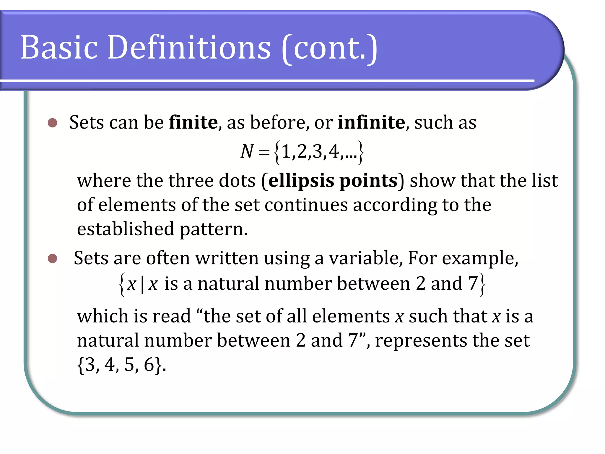 Basic Definitions (cont.)
⚫ Sets can be finite, as before, or infinite, such as
where the three dots (ellipsis points) show that the list
of elements of the set continues according to the
established pattern.
⚫ Sets are often written using a variable, For example,
which is read “the set of all elements x such that x is a
natural number between 2 and 7”, represents the set
{3, 4, 5, 6}.
 1,2,3,4,...N =
 | is a natural number between 2 and 7x x
 