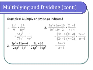 Multiplying and Dividing (cont.)
Examples: Multiply or divide, as indicated
1. 2.
3.
2
5
2 27
9 8
y
y
2
2
4 3 10 2 1
2 3 2 4
n n n
n n n
+ − −
+ − +
2
3 2 4 3
3 11 4 9 36
24 8 24 36
p p p
p p p p
+ − +

− −
2
5 3
54 3
72 4
y
y y
= =
( )( )
( )( )
4 5 2 2 1
2 1 2 4
n n n
n n n
− + −
=
− + +
4 5
4
n
n
−
=
+
 
