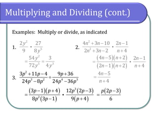 Multiplying and Dividing (cont.)
Examples: Multiply or divide, as indicated
1. 2.
3.
2
5
2 27
9 8
y
y
2
2
4 3 10 2 1
2 3 2 4
n n n
n n n
+ − −
+ − +
2
3 2 4 3
3 11 4 9 36
24 8 24 36
p p p
p p p p
+ − +

− −
2
5 3
54 3
72 4
y
y y
= =
( )( )
( )( )
4 5 2 2 1
2 1 2 4
n n n
n n n
− + −
=
− + +
4 5
4
n
n
−
=
+
( )( )
( )
( )
( )
3
2
3 1 4 12 2 3
8 3 1 9 4
p p p p
p p p
− + −
=
− +
( )2 3
6
p p−
=
 