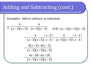 Adding and Subtracting (cont.)
Examples: Add or subtract, as indicated.
3. ( )( ) ( )( )
4 6
3 5 5 5x x x x
−
− + + − ( )( )( )LCD 3 5 5x x x= − + −
( )( ) ( )( )
4 5 6 3
3 5 5 5 5 3
x x
x x x x x x
− −   
= −   − + − + − −   
( ) ( )
( )( )( )
4 5 6 3
3 5 5
x x
x x x
− − −
=
− + −
( )( )( )
4 20 6 18
3 5 5
x x
x x x
− − +
=
− + −
 