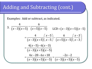 Adding and Subtracting (cont.)
Examples: Add or subtract, as indicated.
3. ( )( ) ( )( )
4 6
3 5 5 5x x x x
−
− + + − ( )( )( )LCD 3 5 5x x x= − + −
( )( ) ( )( )
4 5 6 3
3 5 5 5 5 3
x x
x x x x x x
− −   
= −   − + − + − −   
( ) ( )
( )( )( )
4 5 6 3
3 5 5
x x
x x x
− − −
=
− + −
( )( )( ) ( )( )( )
4 20 6 18 2 2
3 5 5 3 5 5
x x x
x x x x x x
− − + − −
= =
− + − − + −
 