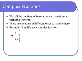 Complex Fractions
⚫ We call the quotient of two rational expressions a
complex fraction.
⚫ There are a couple of different ways to handle these.
⚫ Example: Simplify each complex fraction.
a)
5
6
5
1
k
k
−
+
 