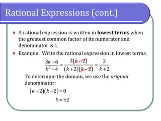 Rational Expressions (cont.)
⚫ A rational expression is written in lowest terms when
the greatest common factor of its numerator and
denominator is 1.
⚫ Example: Write the rational expression in lowest terms.
To determine the domain, we use the original
denominator:
2
3 6
4
k
k
−
−
( )
( )( )
3 2
2 2
k
k k
−
=
+ −
3
2k
=
+
( )( )2 2 0
2
k k
k
+ − =
= 
 