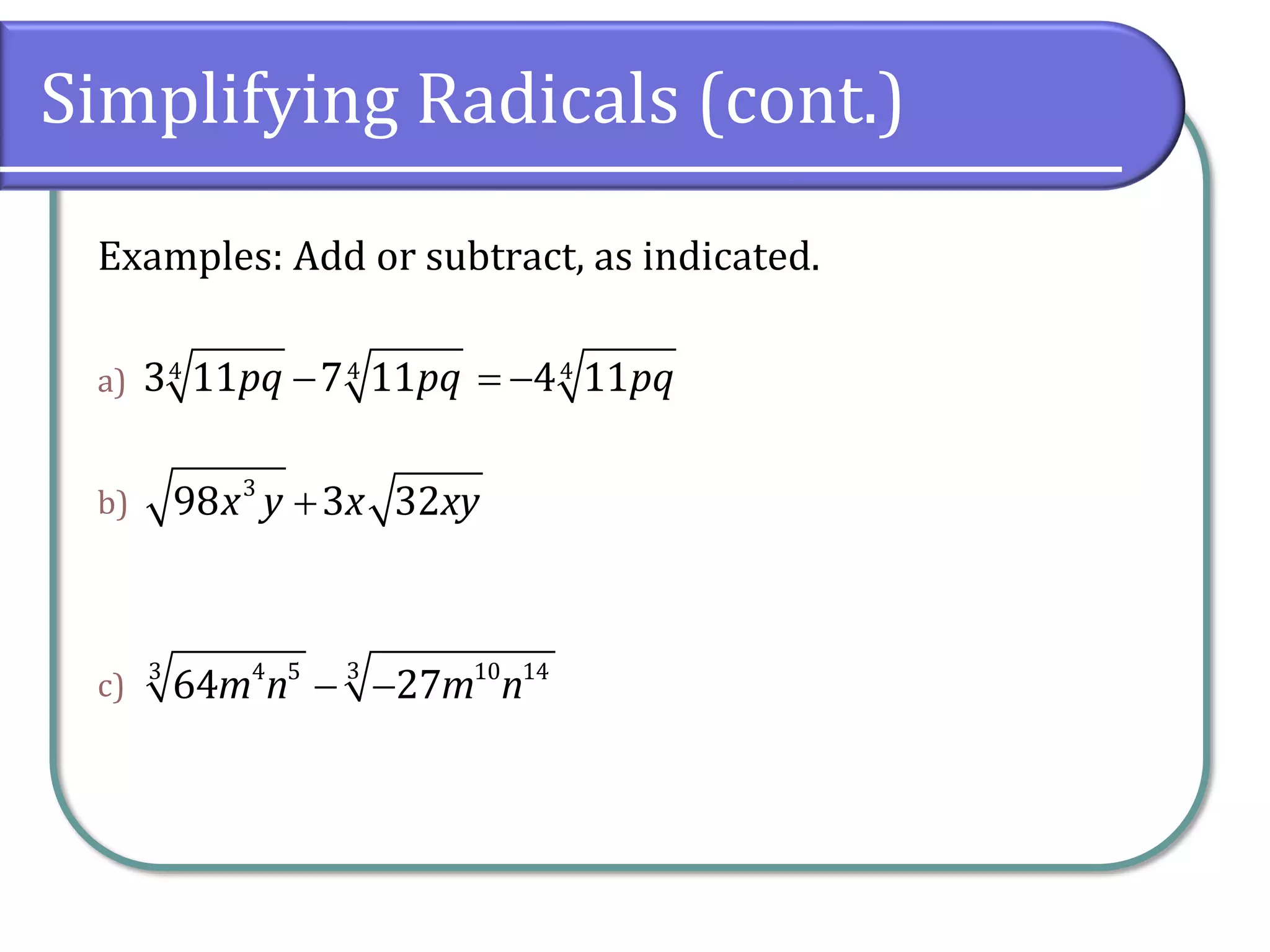 Simplifying Radicals (cont.)
Examples: Add or subtract, as indicated.
a)
b)
c)
4 43 11 7 11pq pq−
3
98 3 32x y x xy+
33 4 5 10 14
64 27m n m n− −
44 11pq= −
 