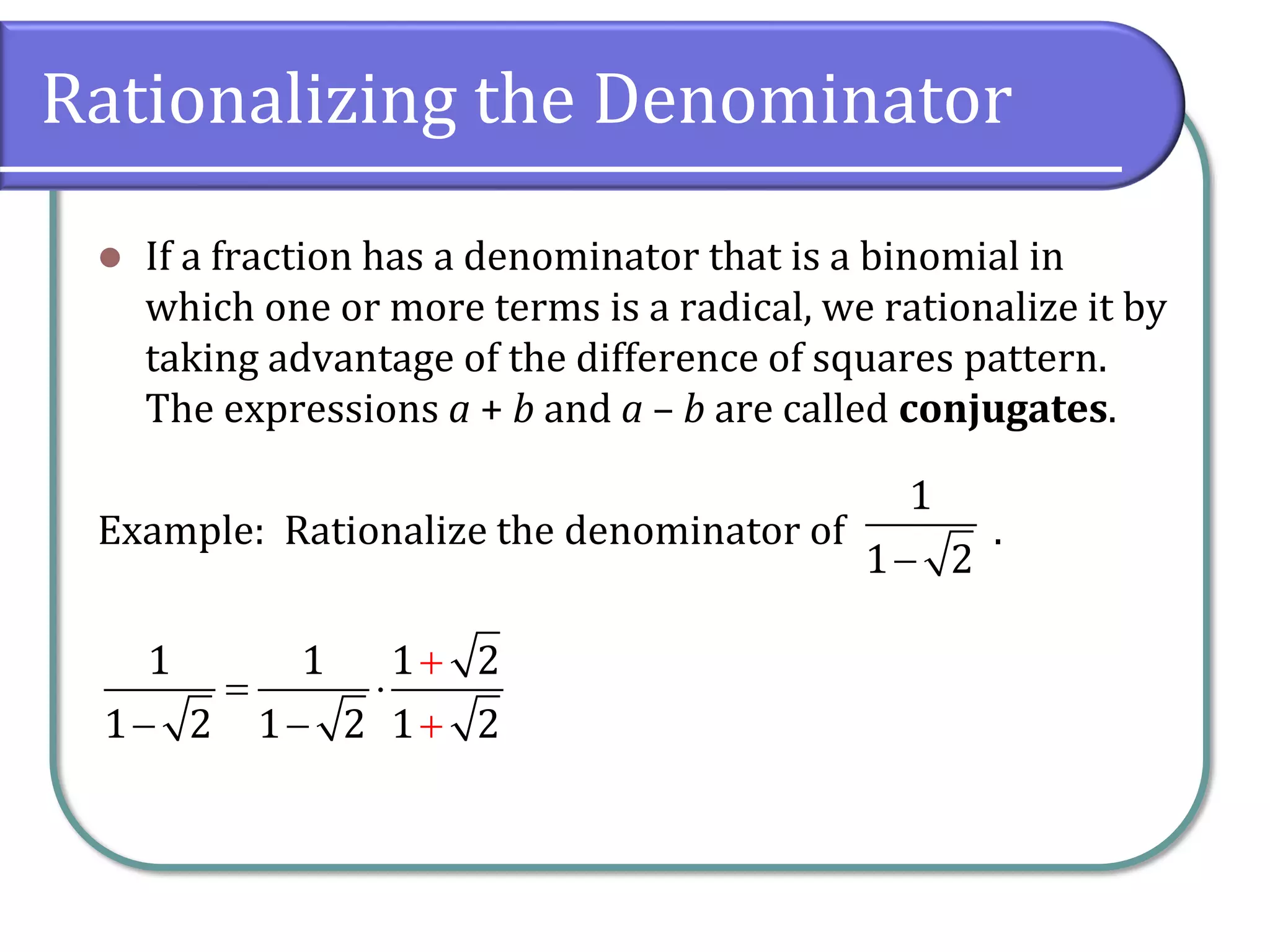 Rationalizing the Denominator
⚫ If a fraction has a denominator that is a binomial in
which one or more terms is a radical, we rationalize it by
taking advantage of the difference of squares pattern.
The expressions a + b and a – b are called conjugates.
Example: Rationalize the denominator of .
1
1 2−
1 1 1 2
1 2 1 2 1 2
= 
−
+
− +
 