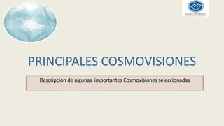 PRINCIPALES COSMOVISIONES
Descripción de algunas importantes Cosmovisiones seleccionadas
 