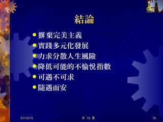結論結論
 棄完美主義摒
 實踐多元化發展
 力求分散人生風險
 降低可能的不愉 指數悅
 可遇不可求
 隨遇而安
01/14/15 共 18 頁 16
 