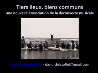 Tiers lieux, biens communs
une nouvelle énonciation de la découverte musicale
http://www.dcdb.fr/ - david.christoffel@gmail.com
 