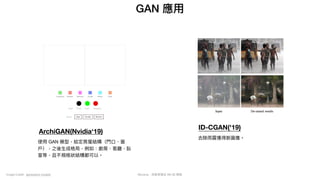 Mycena - 深度學習從 NN 到 嗯嗯
GAN 應⽤
Image Credit: generative models
ArchiGAN(Nvidia‘19)
使⽤ GAN 模型，給定房屋結構（⾨⼝、窗
⼾），之後⽣成格局，例如：廚房、客廳、臥
室等，且不規格狀結構都可以。
ID-CGAN('19)
去除雨霧獲得新圖像。
 