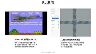 Mycena - 深度學習從 NN 到 嗯嗯
RL 應⽤
CNN+RL 應⽤(DQN’13)
使⽤ CNN 模型讓電腦認得當下世
界，從⽽學習到狀態，使得 Mario 學
習在特定狀態下應該執⾏的動作。
CityFlow(WWW’19)
使⽤ Multi-Agent RL 來模擬⼤規模城
市交通環境，藉此了解城市資源調
度、流量分配問題
 