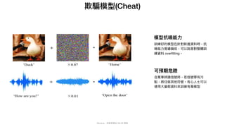 Mycena - 深度學習從 NN 到 嗯嗯
欺騙模型(Cheat)
訓練好的模型在針對新進資料時，抗
噪能⼒普遍偏低，可以說是對整體訓
練資料 overfitting。
模型抗噪能⼒
⾃駕⾞辨識信號時，若信號帶有污
點，將任做其他符號。有⼼⼈⼠可以
使⽤⼤量假資料來訓練有毒模型
可預期危險
 