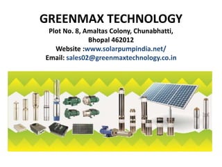 GREENMAX TECHNOLOGY
Plot No. 8, Amaltas Colony, Chunabhatti,
Bhopal 462012
Website :www.solarpumpindia.net/
Email: sales02@greenmaxtechnology.co.in
 
