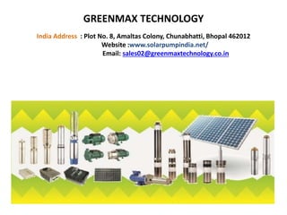 GREENMAX TECHNOLOGY
India Address : Plot No. 8, Amaltas Colony, Chunabhatti, Bhopal 462012
Website :www.solarpumpindia.net/
Email: sales02@greenmaxtechnology.co.in
 
