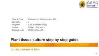 By – Dr. Mafatlal M. Kher
Plant tissue culture step by step guide
Date & Time : Wednesday, 08 September 2021
Semester : V
Program : B.Sc. Biotechnology
School : School of Science
Subject code : BSBO502 (Unit I)
1
 