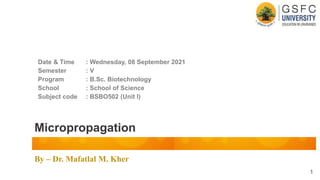 By – Dr. Mafatlal M. Kher
Micropropagation
Date & Time : Wednesday, 08 September 2021
Semester : V
Program : B.Sc. Biotechnology
School : School of Science
Subject code : BSBO502 (Unit I)
1
 
