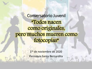 Conversatorio Juvenil
“Todos nacen
como originales,
pero muchos mueren como
fotocopias”
1ro de noviembre de 2020
Parroquia Santa Bernardita
 