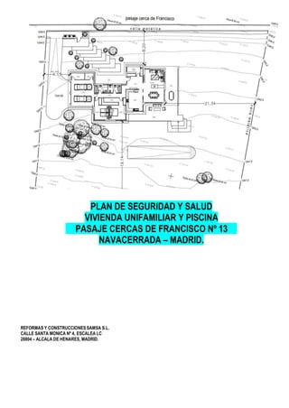 PLAN DE SEGURIDAD Y SALUD
VIVIENDA UNIFAMILIAR Y PISCINA
PASAJE CERCAS DE FRANCISCO Nº 13
NAVACERRADA – MADRID.
REFORMAS Y CONSTRUCCIONES SAMSA S.L.
CALLE SANTA MONICA Nº 4, ESCALEA LC
28804 – ALCALA DE HENARES, MADRID.
 