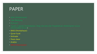 PAPER
• BAB I (Pendahuluan)
• Latar Belakang
• Rumusan
• Tujuan ( Capaian Pembelajaran; Sikap dan tata nilai, Pengetahuan, Keterampilan umum,
Keterampilan khusus)
• BAB II (Pembahasan)
• Quran Surat
• Mufradat
• Pesan dasar
• Analisis
• BAB III (Kesimpulan)
 